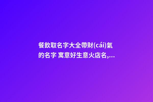 餐飲取名字大全帶財(cái)氣的名字 寓意好生意火店名,起名之家